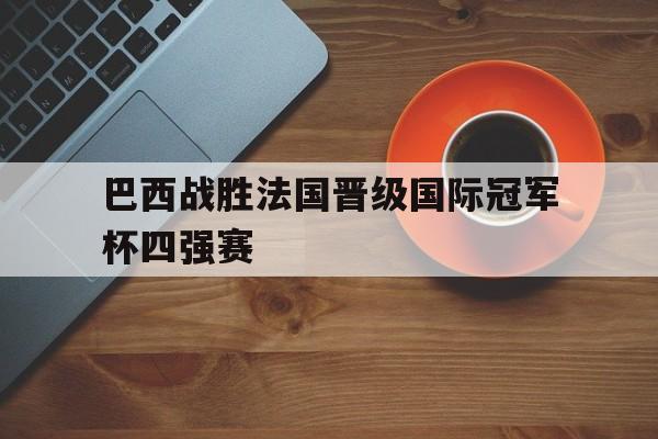 博彩-巴西输法国哪场世界杯